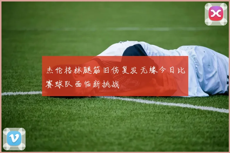 杰伦格林腿筋旧伤复发无缘今日比赛球队面临新挑战