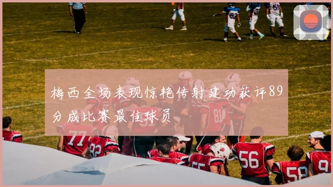 梅西全场表现惊艳传射建功获评89分成比赛最佳球员