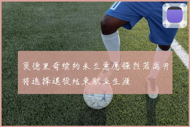 莫德里奇续约米兰意愿强烈若离开将选择退役结束职业生涯