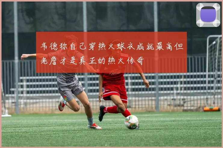 韦德称自己穿热火球衣成就最高但老詹才是真正的热火传奇