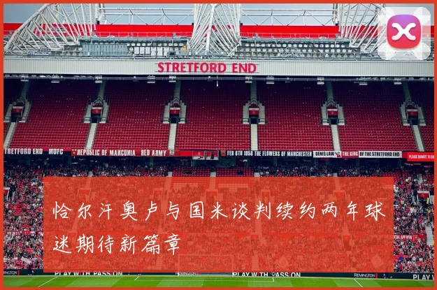 恰尔汗奥卢与国米谈判续约两年球迷期待新篇章