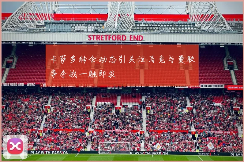 卡萨多转会动态引关注马竞与曼联争夺战一触即发