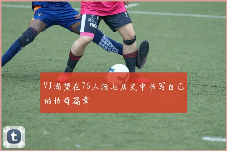 VJ渴望在76人抢七历史中书写自己的传奇篇章