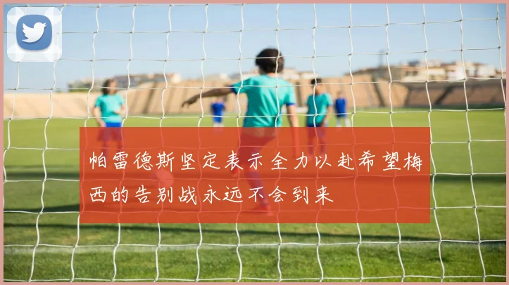 帕雷德斯坚定表示全力以赴希望梅西的告别战永远不会到来