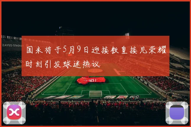 国米将于5月9日迎接教皇接见荣耀时刻引发球迷热议