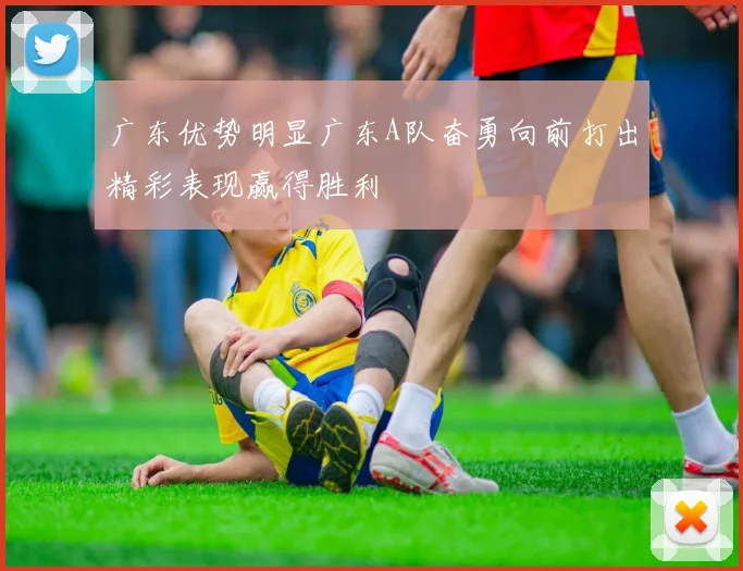 广东优势明显广东A队奋勇向前打出精彩表现赢得胜利