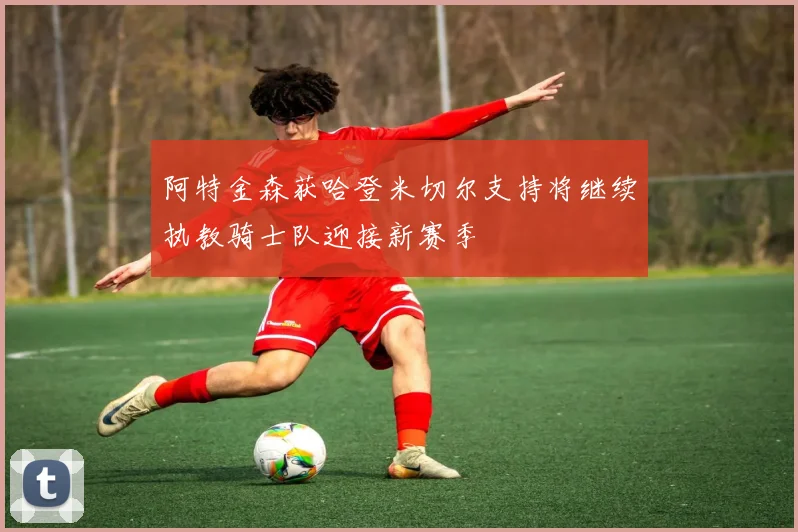 阿特金森获哈登米切尔支持将继续执教骑士队迎接新赛季