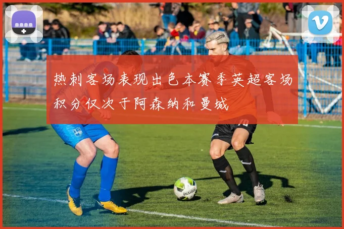 热刺客场表现出色本赛季英超客场积分仅次于阿森纳和曼城