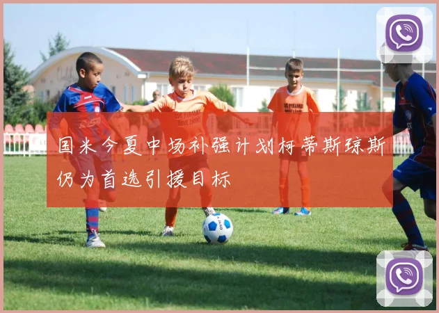 国米今夏中场补强计划柯蒂斯琼斯仍为首选引援目标