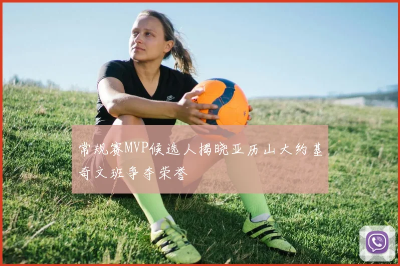 常规赛MVP候选人揭晓亚历山大约基奇文班争夺荣誉