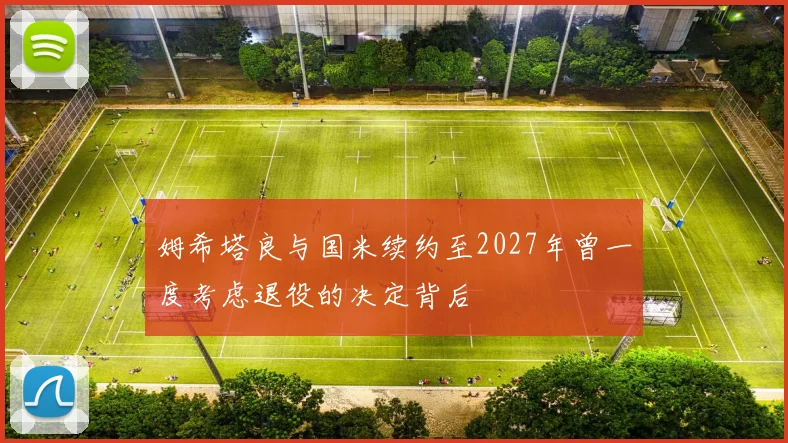 姆希塔良与国米续约至2027年曾一度考虑退役的决定背后