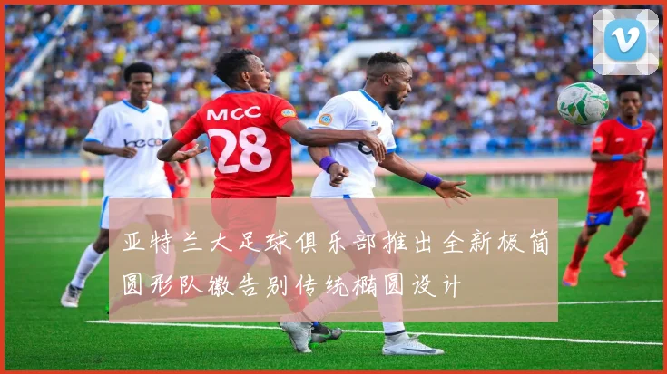 亚特兰大足球俱乐部推出全新极简圆形队徽告别传统椭圆设计