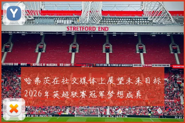 哈弗茨在社交媒体上展望未来目标2026年英超联赛冠军梦想成真